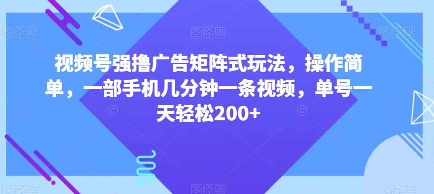 视频号强撸广告矩阵式玩法，操作简单，一部手机几分钟一条视频，单号一天轻松200+【揭秘】-观棋网创