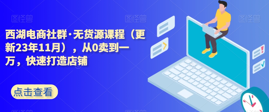 西湖电商社群·无货源课程（更新23年11月），从0卖到一万，快速打造店铺-观棋网创
