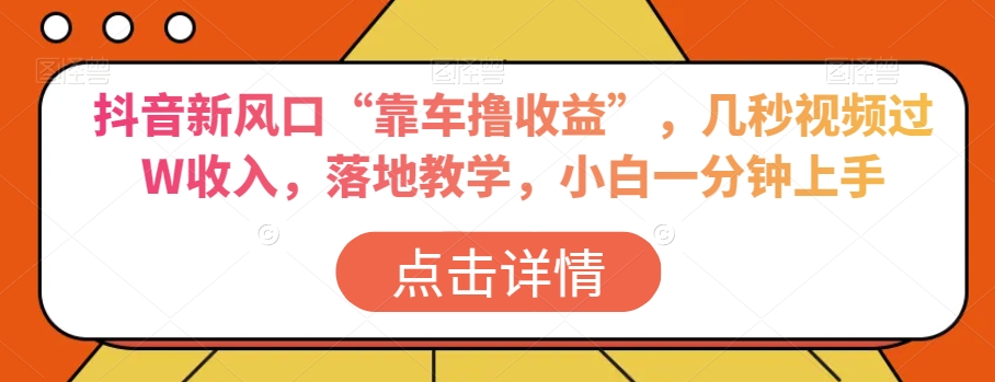 抖音新风口“靠车撸收益”，几秒视频过W收入，落地教学，小白一分钟上手【揭秘】-观棋网创