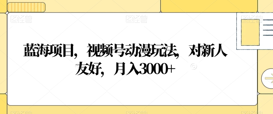 蓝海项目，视频号动漫玩法，对新人友好，月入3000+【揭秘】-观棋网创