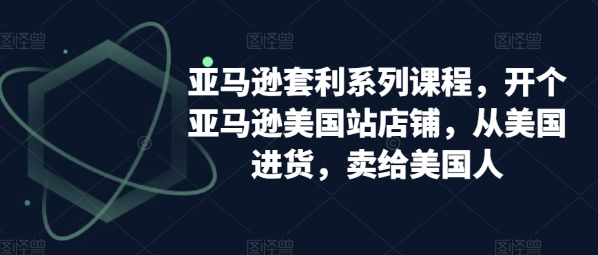 亚马逊套利系列课程，开个亚马逊美国站店铺，从美国进货，卖给美国人-观棋网创