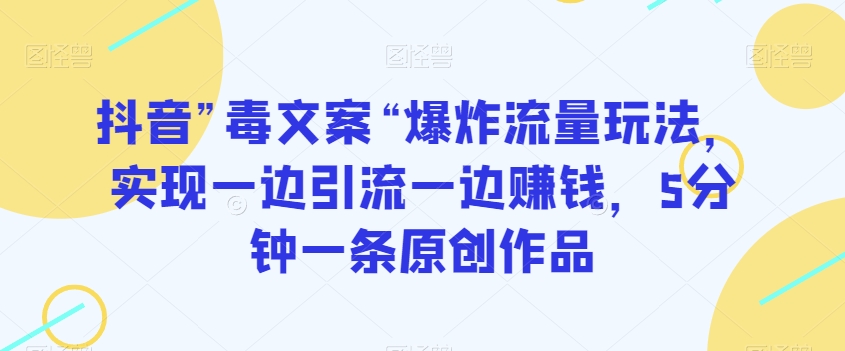 抖音”毒文案“爆炸流量玩法，实现一边引流一边赚钱，5分钟一条原创作品【揭秘】-观棋网创