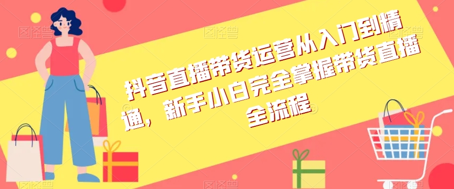 抖音直播带货运营从入门到精通，新手小白完全掌握带货直播全流程-观棋网创