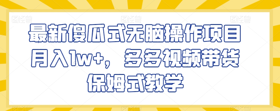 最新傻瓜式无脑操作项目月入1w+，多多视频带货保姆式教学【揭秘】-观棋网创
