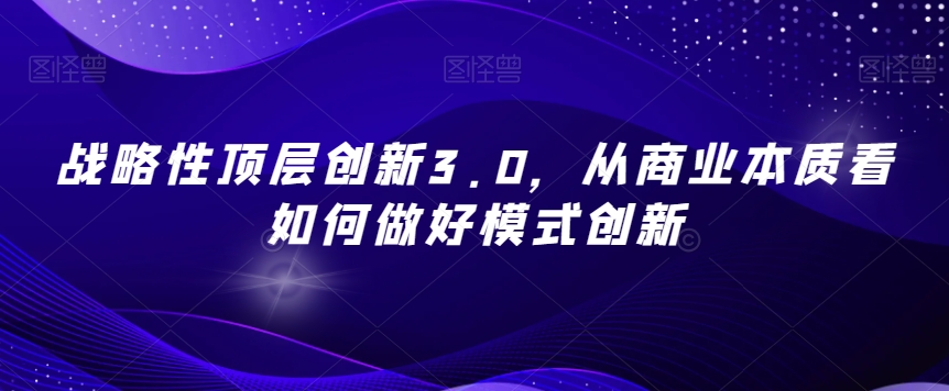 战略性顶层创新3.0，从商业本质看如何做好模式创新-观棋网创
