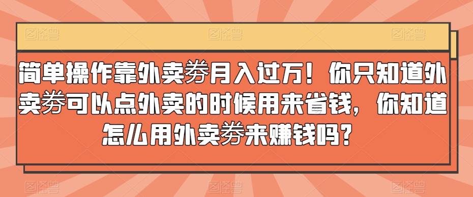 简单操作靠外卖劵月入过万！你只知道外卖劵可以点外卖的时候用来省钱，你知道怎么用外卖劵来赚钱吗？-观棋网创