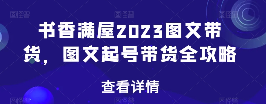 书香满屋2023图文带货，图文起号带货全攻略-观棋网创