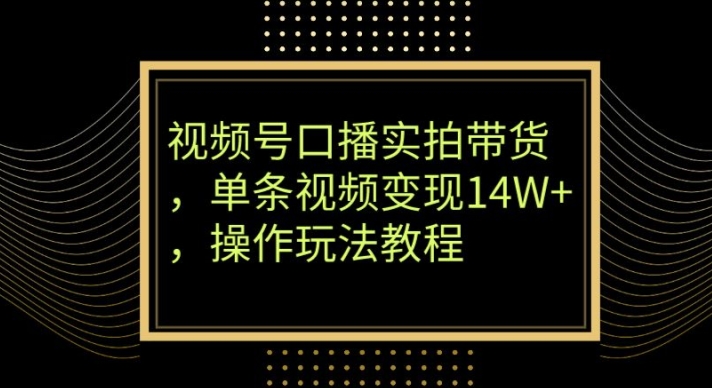 视频号口播实拍带货，单条视频变现14W+，操作玩法教程-观棋网创