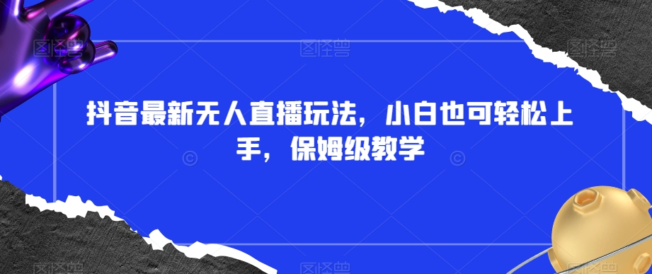 抖音最新无人直播玩法，小白也可轻松上手，保姆级教学，附所有素材+插件【揭秘】-观棋网创