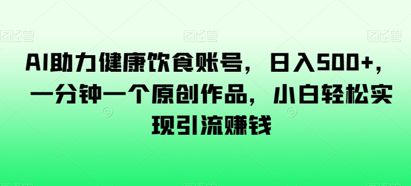 AI助力健康饮食账号，日入500+，一分钟一个原创作品，小白轻松实现引流赚钱【揭秘】-观棋网创