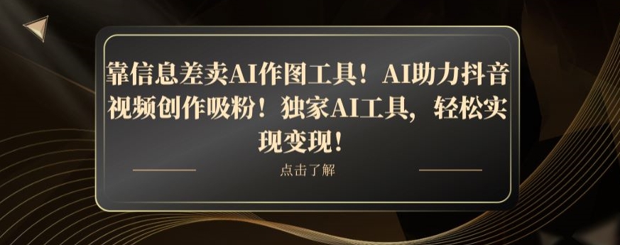 靠信息差卖AI作图工具！AI助力抖音视频创作吸粉！独家AI工具，轻松实现变现！-观棋网创