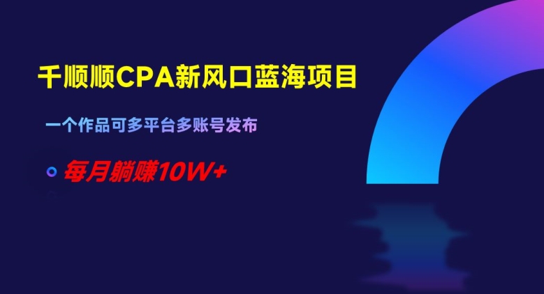 千顺顺CPA新风口蓝海项目，一个作品可多平台多账号发布，每月躺赚10W+【揭秘】-观棋网创