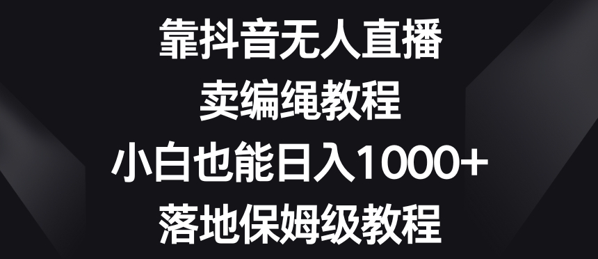 靠抖音无人直播，卖编绳教程，小白也能日入1000+，落地保姆级教程【揭秘】-观棋网创