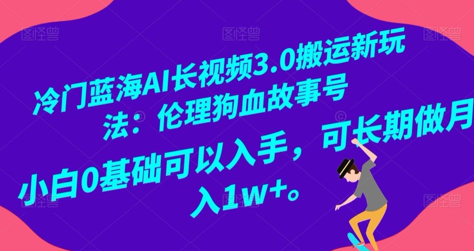 冷门蓝海AI长视频3.0搬运新玩法：伦理狗血故事号，小白0基础可以入手，可长期做月入1w+【揭秘】-观棋网创