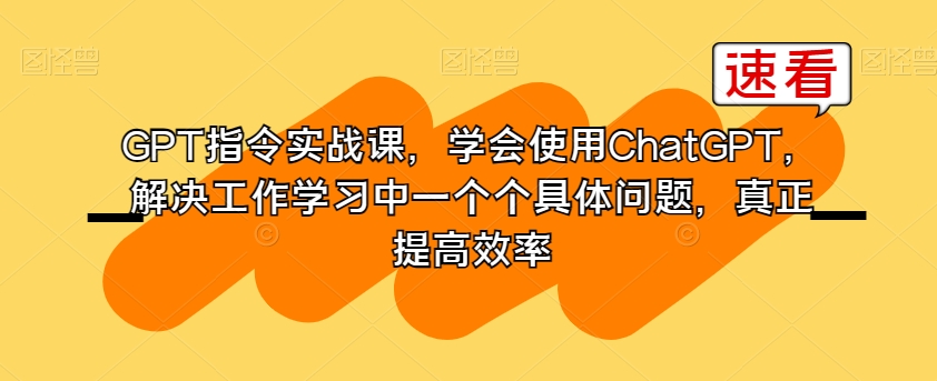 GPT指令实战课，学会使用ChatGPT，解决工作学习中一个个具体问题，真正提高效率-观棋网创