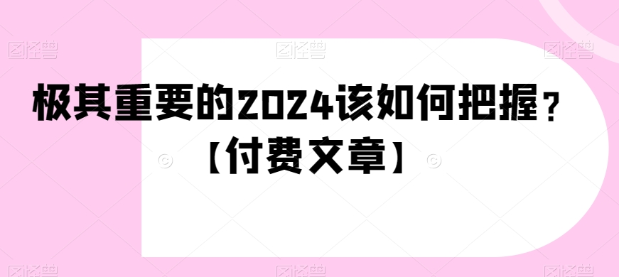 极其重要的2024该如何把握？【付费文章】-观棋网创