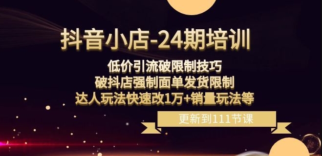 抖音小店-24期：低价引流破限制技巧，破抖店强制面单发货限制，达人玩法快速改1万+销量玩法等-观棋网创