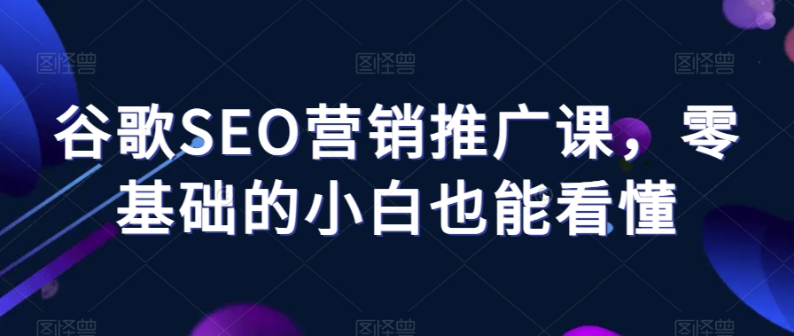 谷歌SEO营销推广课，零基础的小白也能看懂-观棋网创