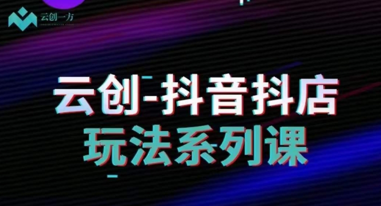 云创-抖音小店系列课，抖音小店运营全攻略-观棋网创