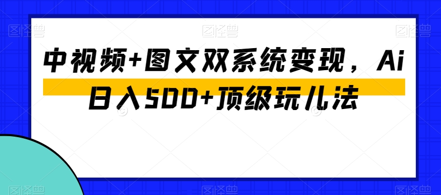 中视频+图文双系统变现，Ai日入500+顶级玩儿法-观棋网创