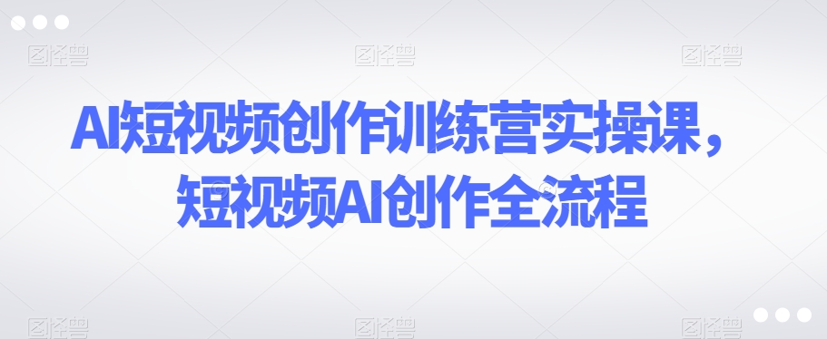 AI短视频创作训练营实操课，短视频AI创作全流程-观棋网创