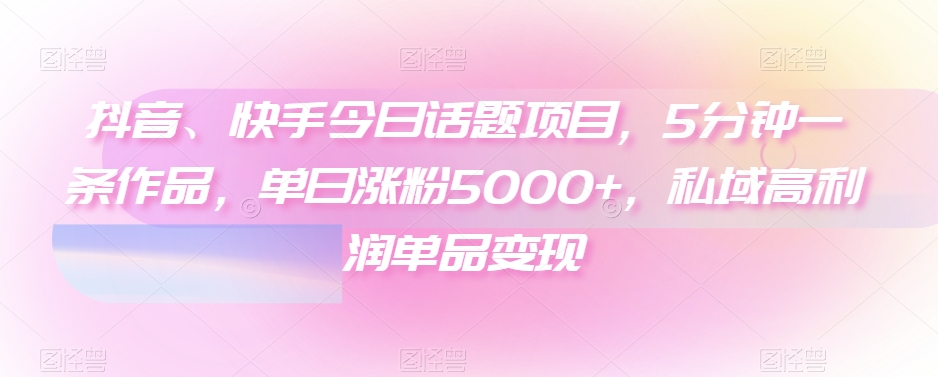 抖音、快手今日话题项目，5分钟一条作品，单日涨粉5000+，私域高利润单品变现-观棋网创