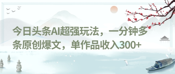 今日头条AI超强玩法，一分钟多条原创爆文，单作品收入300+-观棋网创