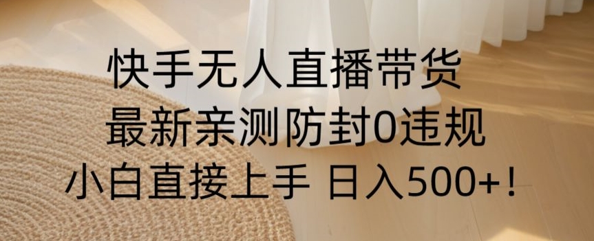 快手无人直播带货从0-1落地教学，最新防封0粉开播，小白可上手日入500+【揭秘】-观棋网创