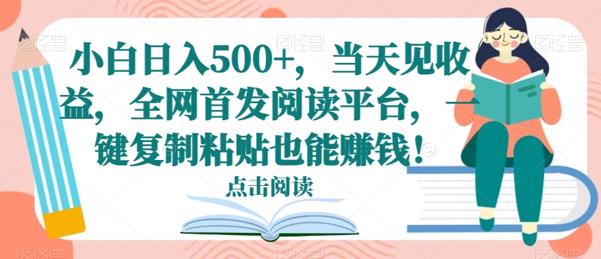 小白日入500+，当天见收益，全网首发阅读平台，一键复制粘贴也能赚钱！-观棋网创