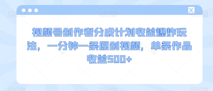 视频号创作者分成计划收益爆炸玩法，一分钟一条原创视频，单条作品收益500+-观棋网创