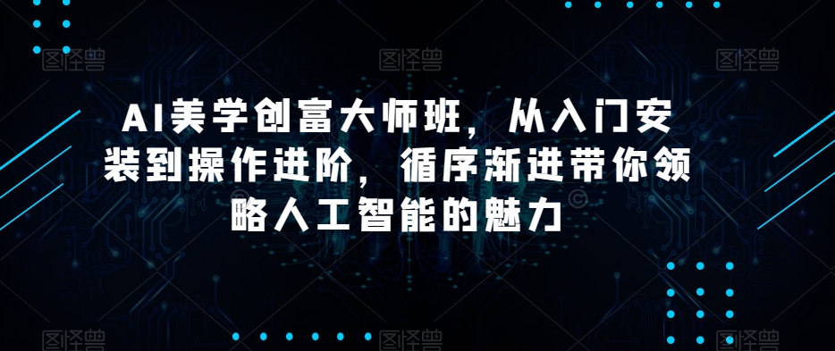 AI美学创富大师班，从入门安装到操作进阶，循序渐进带你领略人工智能的魅力-观棋网创
