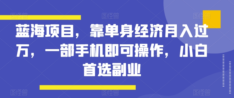 蓝海项目，靠单身经济月入过万，一部手机即可操作，小白首选副业【揭秘】-观棋网创