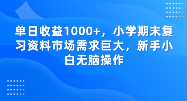 单日收益1000+，小学期末复习资料市场需求巨大，新手小白无脑操作-观棋网创