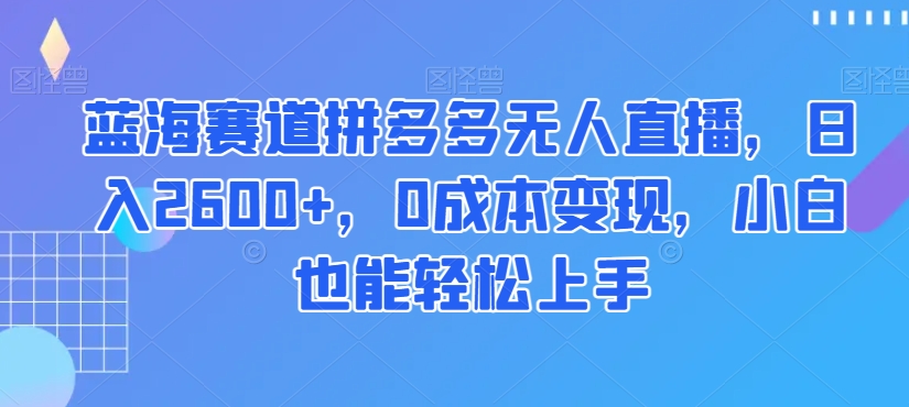 蓝海赛道拼多多无人直播，日入2600+，0成本变现，小白也能轻松上手【揭秘】-观棋网创