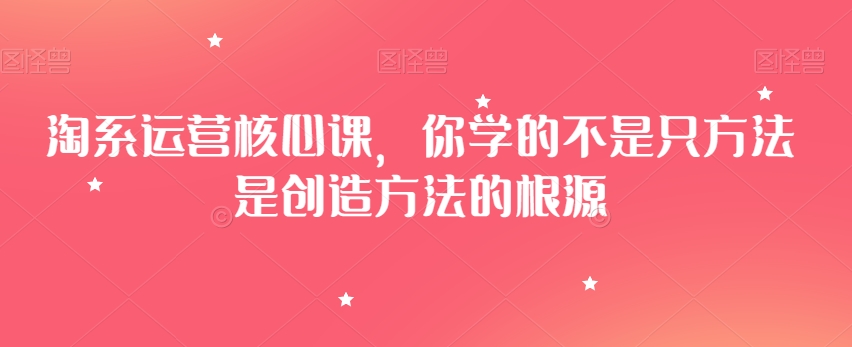 淘系运营核心课，你学的不是只方法是创造方法的根源-观棋网创