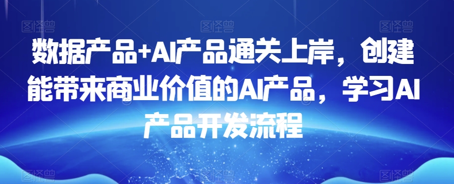 数据产品+AI产品通关上岸，创建能带来商业价值的AI产品，学习AI产品开发流程-观棋网创