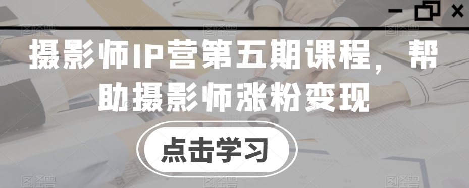 摄影师IP营第五期课程，帮助摄影师涨粉变现-观棋网创