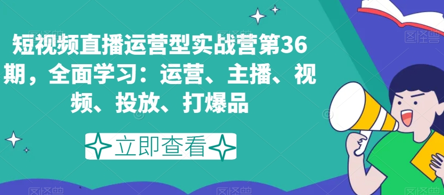 短视频直播运营型实战营第36期，全面学习：运营、主播、视频、投放、打爆品-观棋网创