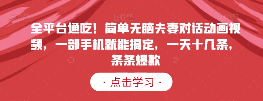 全平台通吃！简单无脑夫妻对话动画视频，一部手机就能搞定，一天十几条，条条爆款【揭秘】-观棋网创