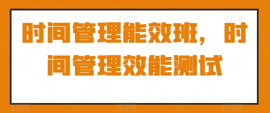 时间管理能效班，时间管理效能测试-观棋网创
