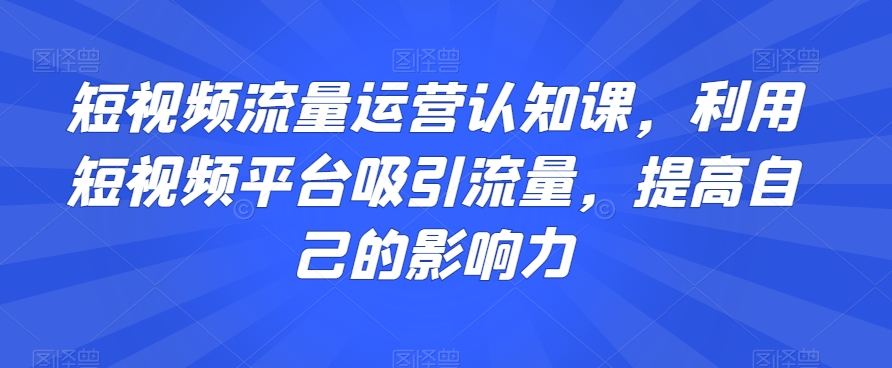 短视频流量运营认知课，利用短视频平台吸引流量，提高自己的影响力-观棋网创