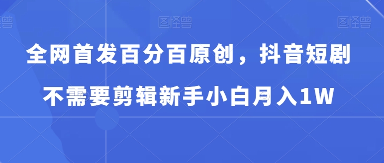 全网首发百分百原创，抖音短剧不需要剪辑新手小白月入1W-观棋网创