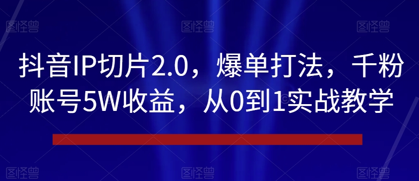 抖音IP切片2.0，爆单打法，千粉账号5W收益，从0到1实战教学【揭秘】-观棋网创