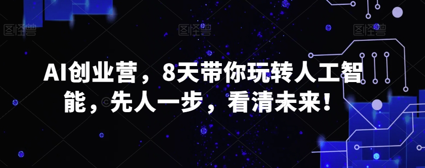 AI创业营，8天带你玩转人工智能，先人一步，看清未来！-观棋网创
