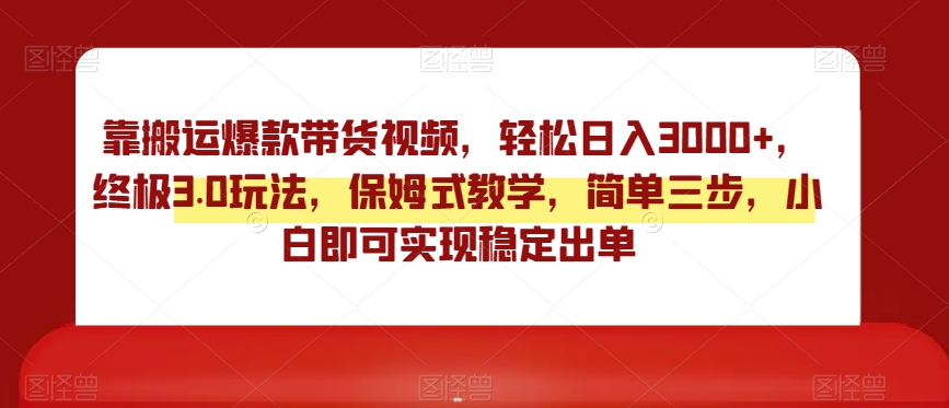 靠搬运爆款带货视频，轻松日入3000+，终极3.0玩法，保姆式教学，简单三步，小白即可实现稳定出单【揭秘】-观棋网创