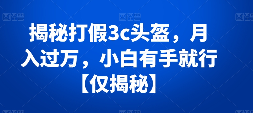 揭秘打假3c头盔，月入过万，小白有手就行【仅揭秘】-观棋网创