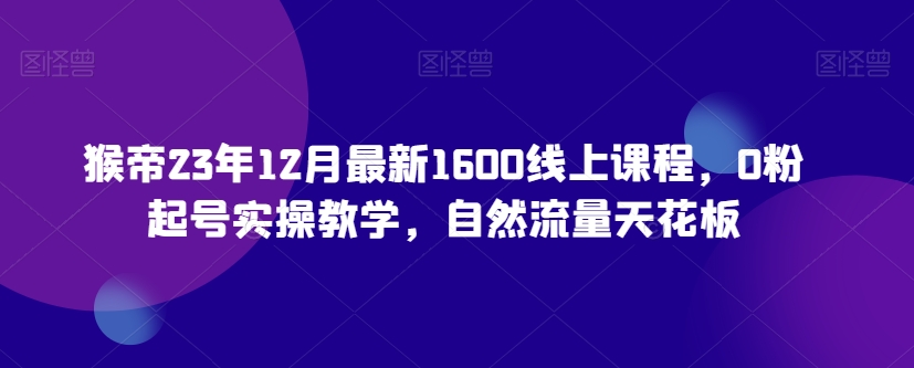 猴帝23年12月最新1600线上课程，0粉起号实操教学，自然流量天花板-观棋网创