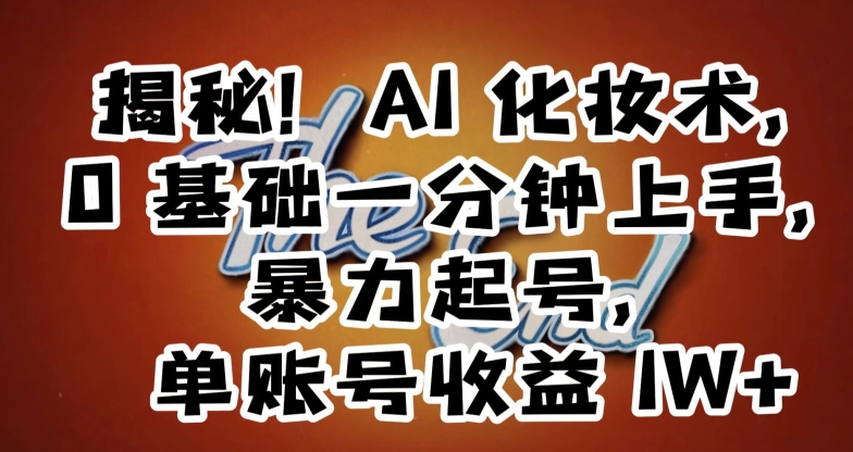 揭秘！AI化妆术，0基础一分钟上手，暴力起号，单账号收益1W+-观棋网创