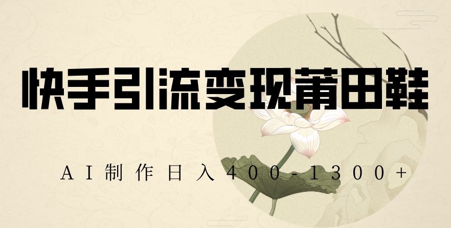 快手引流变现莆田鞋，AI制作日入400+【揭秘】-观棋网创