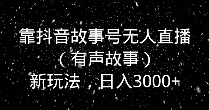 靠抖音故事号无人直播（有声故事）新玩法，日入3000+-观棋网创
